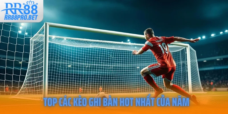 Top các kèo ghi bàn hot nhất của năm