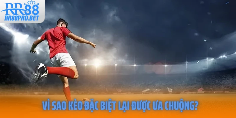 Vì sao kèo đặc biệt lại được ưa chuộng?